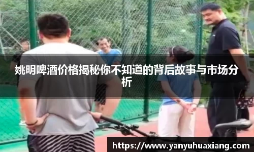 姚明啤酒价格揭秘你不知道的背后故事与市场分析