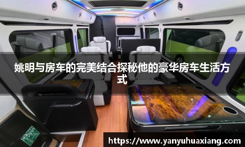 姚明与房车的完美结合探秘他的豪华房车生活方式