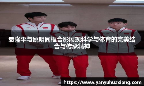 袁隆平与姚明同框合影展现科学与体育的完美结合与传承精神