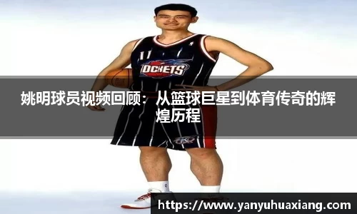 姚明球员视频回顾：从篮球巨星到体育传奇的辉煌历程