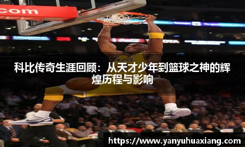科比传奇生涯回顾：从天才少年到篮球之神的辉煌历程与影响