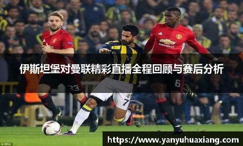 伊斯坦堡对曼联精彩直播全程回顾与赛后分析