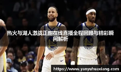热火与湖人激战正酣在线直播全程回顾与精彩瞬间解析