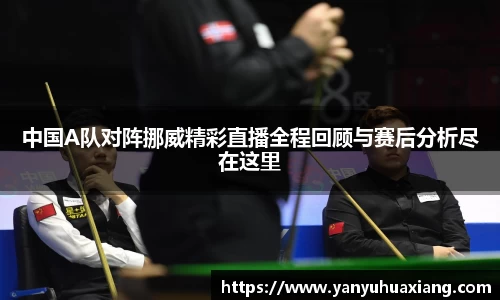 中国A队对阵挪威精彩直播全程回顾与赛后分析尽在这里