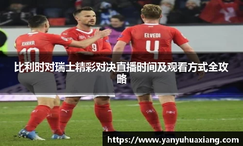 比利时对瑞士精彩对决直播时间及观看方式全攻略