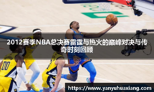 2012赛季NBA总决赛雷霆与热火的巅峰对决与传奇时刻回顾